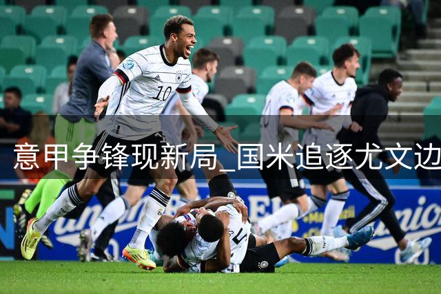 意甲争锋现新局 国米追逐尤文边锋遭遇转会条款阻碍